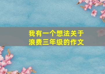 我有一个想法关于浪费三年级的作文