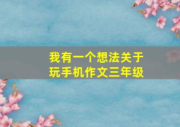 我有一个想法关于玩手机作文三年级