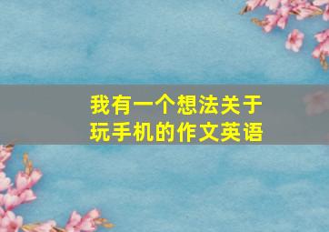 我有一个想法关于玩手机的作文英语