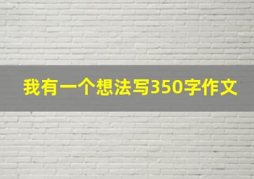 我有一个想法写350字作文