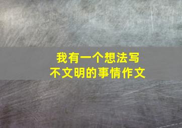 我有一个想法写不文明的事情作文