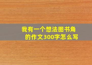 我有一个想法图书角的作文300字怎么写