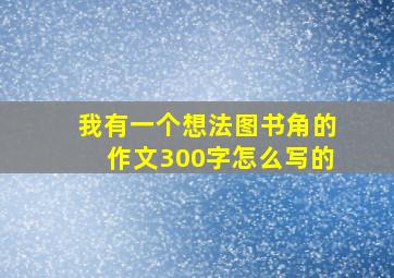 我有一个想法图书角的作文300字怎么写的