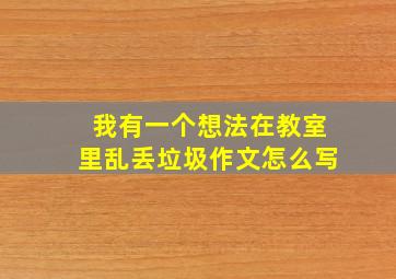 我有一个想法在教室里乱丢垃圾作文怎么写