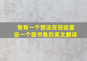 我有一个想法在班级里设一个图书角的英文翻译