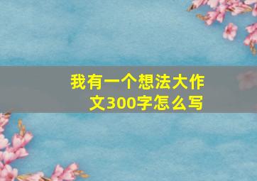 我有一个想法大作文300字怎么写