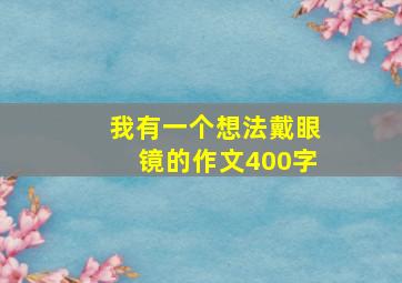 我有一个想法戴眼镜的作文400字