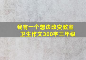 我有一个想法改变教室卫生作文300字三年级