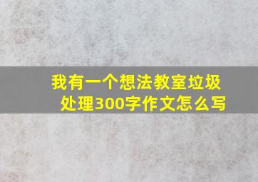 我有一个想法教室垃圾处理300字作文怎么写