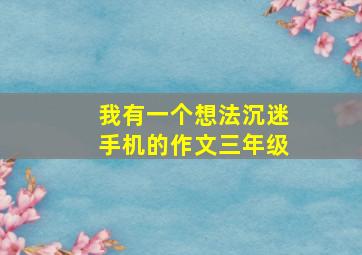 我有一个想法沉迷手机的作文三年级