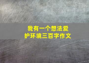 我有一个想法爱护环境三百字作文