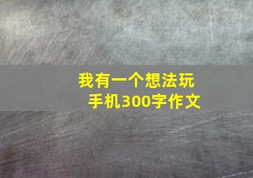 我有一个想法玩手机300字作文