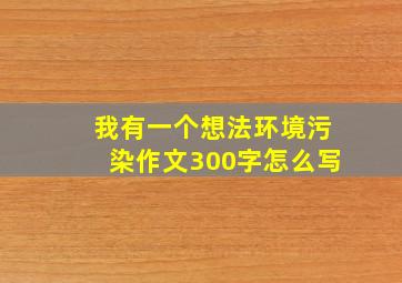 我有一个想法环境污染作文300字怎么写