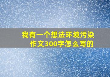 我有一个想法环境污染作文300字怎么写的