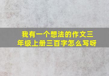 我有一个想法的作文三年级上册三百字怎么写呀