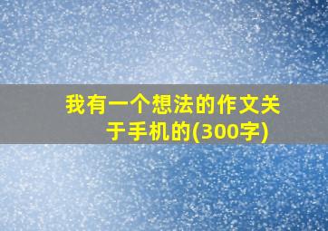 我有一个想法的作文关于手机的(300字)