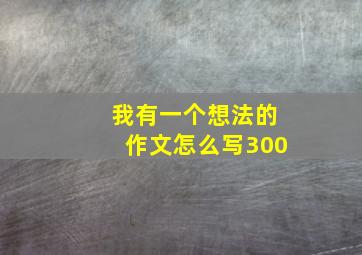 我有一个想法的作文怎么写300