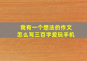 我有一个想法的作文怎么写三百字爱玩手机