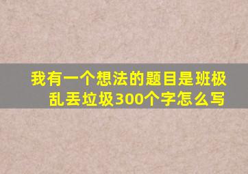 我有一个想法的题目是班极乱丟垃圾300个字怎么写