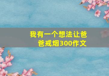 我有一个想法让爸爸戒烟300作文