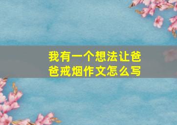 我有一个想法让爸爸戒烟作文怎么写