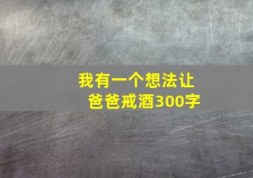 我有一个想法让爸爸戒酒300字