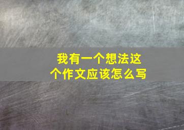 我有一个想法这个作文应该怎么写