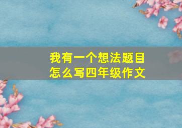 我有一个想法题目怎么写四年级作文