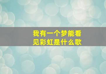 我有一个梦能看见彩虹是什么歌