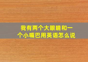 我有两个大眼睛和一个小嘴巴用英语怎么说