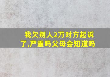 我欠别人2万对方起诉了,严重吗父母会知道吗