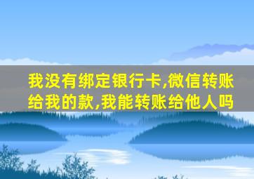 我没有绑定银行卡,微信转账给我的款,我能转账给他人吗