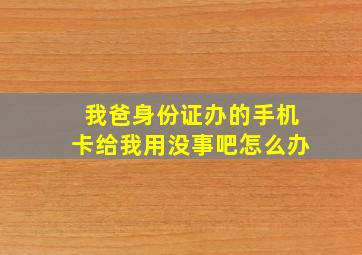 我爸身份证办的手机卡给我用没事吧怎么办