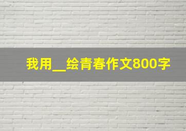 我用__绘青春作文800字