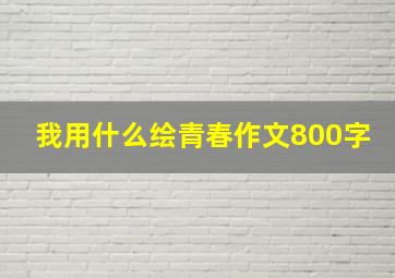 我用什么绘青春作文800字