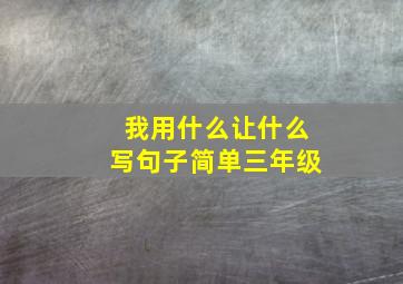 我用什么让什么写句子简单三年级