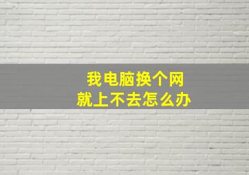 我电脑换个网就上不去怎么办