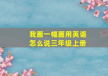 我画一幅画用英语怎么说三年级上册