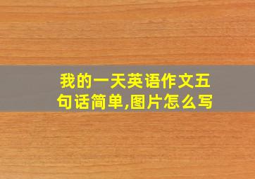 我的一天英语作文五句话简单,图片怎么写