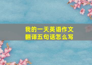 我的一天英语作文翻译五句话怎么写