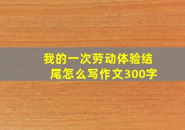 我的一次劳动体验结尾怎么写作文300字