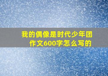 我的偶像是时代少年团作文600字怎么写的