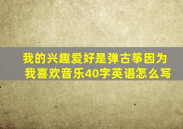 我的兴趣爱好是弹古筝因为我喜欢音乐40字英语怎么写