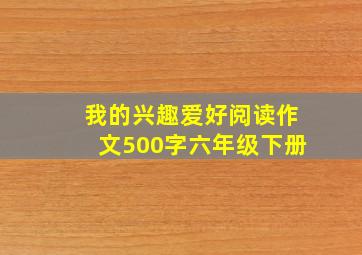 我的兴趣爱好阅读作文500字六年级下册