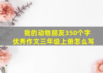 我的动物朋友350个字优秀作文三年级上册怎么写