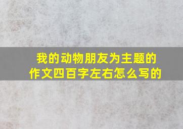 我的动物朋友为主题的作文四百字左右怎么写的