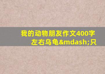 我的动物朋友作文400字左右乌龟—只