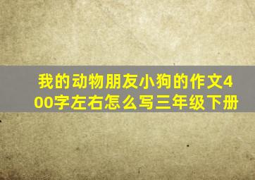 我的动物朋友小狗的作文400字左右怎么写三年级下册