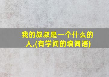 我的叔叔是一个什么的人,(有学问的填词语)