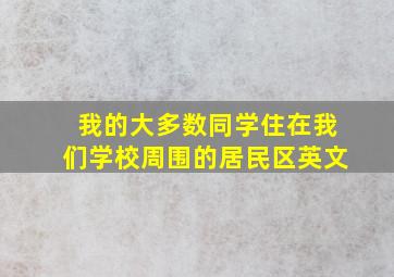 我的大多数同学住在我们学校周围的居民区英文